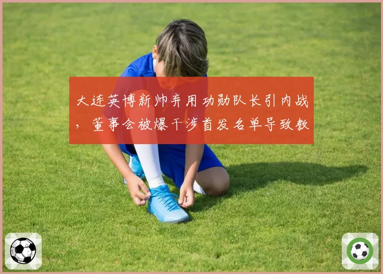 大连英博新帅弃用功勋队长引内战，董事会被爆干涉首发名单导致教练组架空