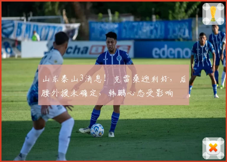 山东泰山3消息！克雷桑迎利好，后腰外援未确定，韩鹏心态受影响