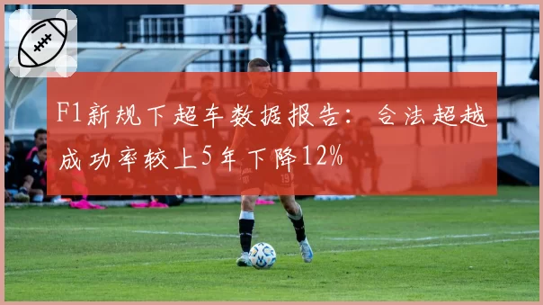 F1新规下超车数据报告:合法超越成功率较上5年下降12%