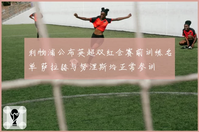 利物浦公布英超双红会赛前训练名单 萨拉赫与努涅斯均正常参训