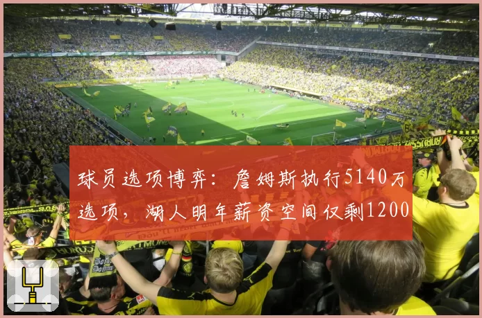 球员选项博弈：詹姆斯执行5140万选项，湖人明年薪资空间仅剩1200万