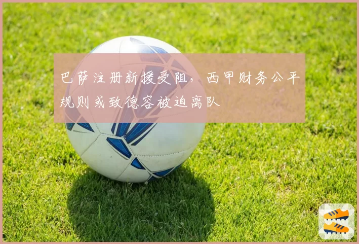 巴萨注册新援受阻，西甲财务公平规则或致德容被迫离队