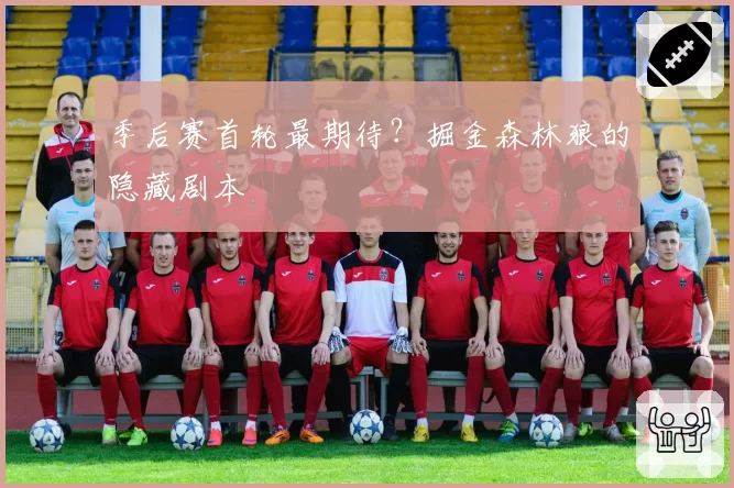 季后赛首轮最期待？掘金森林狼的隐藏剧本