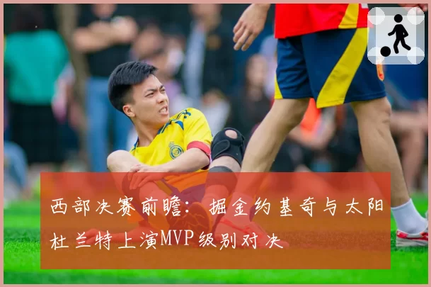 西部决赛前瞻：掘金约基奇与太阳杜兰特上演MVP级别对决