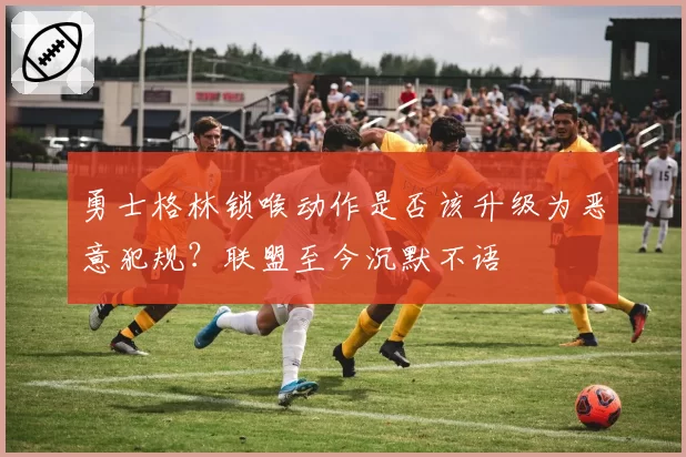 勇士格林锁喉动作是否该升级为恶意犯规？联盟至今沉默不语