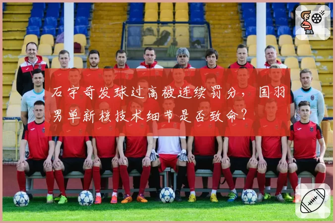 石宇奇发球过高被连续罚分,国羽男单新核技术细节是否致命?