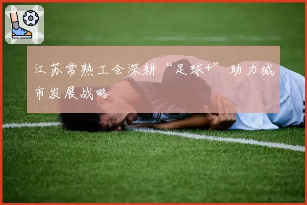 江苏常熟工会深耕“足球+”助力城市发展战略