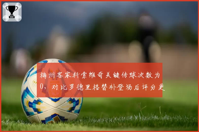梅州客家科索维奇关键传球次数为0，对比罗德里格替补登场后评分更高