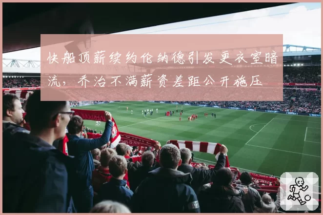 快船顶薪续约伦纳德引发更衣室暗流，乔治不满薪资差距公开施压
