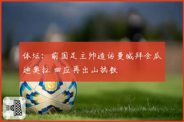 体坛:前国足主帅造访曼城拜会瓜迪奥拉 回应再出山执教