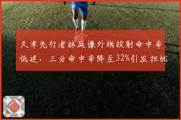 天津先行者林庭谦外线投射命中率低迷,三分命中率降至32%引发担忧