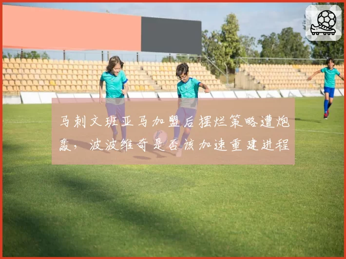 马刺文班亚马加盟后摆烂策略遭炮轰，波波维奇是否该加速重建进程？