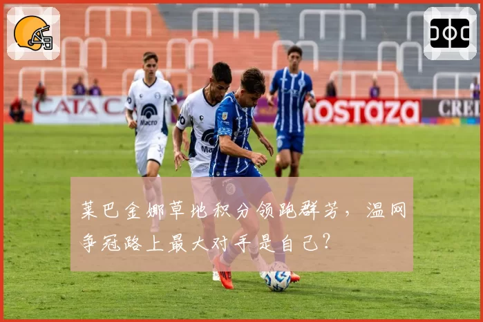 莱巴金娜草地积分领跑群芳，温网争冠路上最大对手是自己？