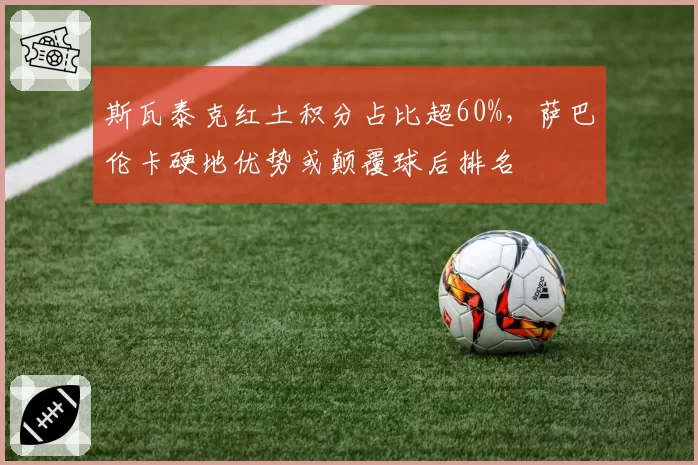 斯瓦泰克红土积分占比超60%，萨巴伦卡硬地优势或颠覆球后排名