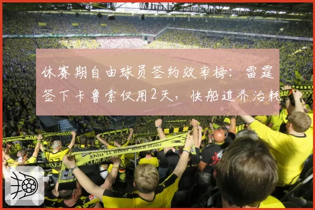 休赛期自由球员签约效率榜：雷霆签下卡鲁索仅用2天，快船追乔治耗时17天