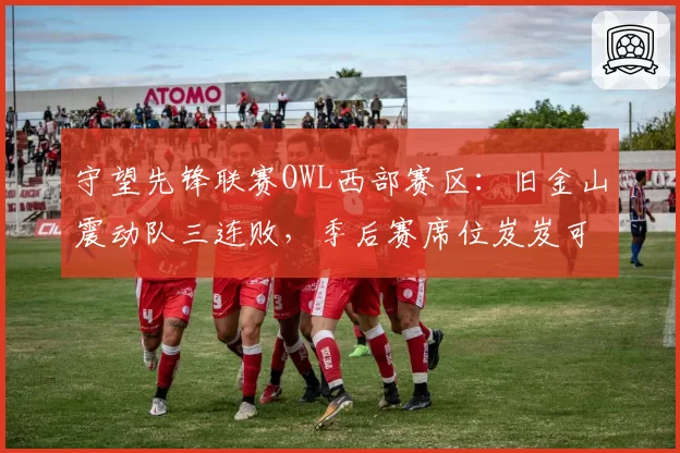 守望先锋联赛OWL西部赛区：旧金山震动队三连败，季后赛席位岌岌可危