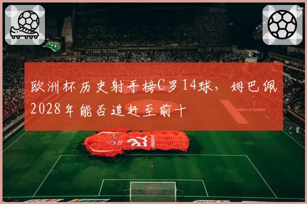 欧洲杯历史射手榜C罗14球，姆巴佩2028年能否追赶至前十