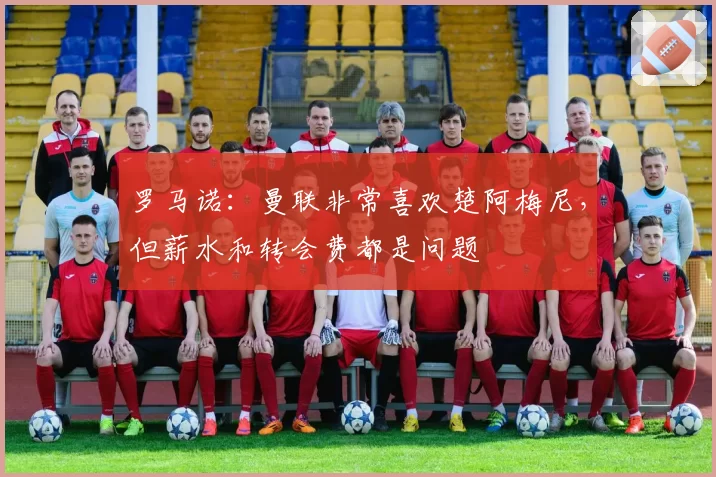 罗马诺：曼联非常喜欢楚阿梅尼，但薪水和转会费都是问题