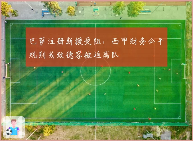 巴萨注册新援受阻，西甲财务公平规则或致德容被迫离队