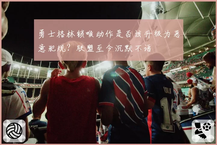 勇士格林锁喉动作是否该升级为恶意犯规?联盟至今沉默不语