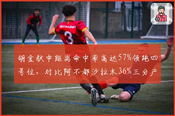 胡金秋中距离命中率高达57%领跑四号位，对比阿不都沙拉木36%三分产出战术分化