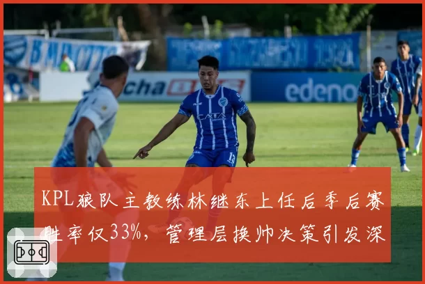 KPL狼队主教练林继东上任后季后赛胜率仅33%，管理层换帅决策引发深度反思