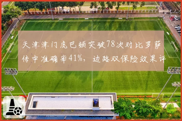 天津津门虎巴顿突破78次对比罗萨传中准确率41%,边路双保险效果评估