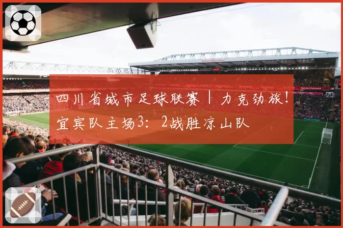 四川省城市足球联赛|力克劲旅!宜宾队主场3:2战胜凉山队