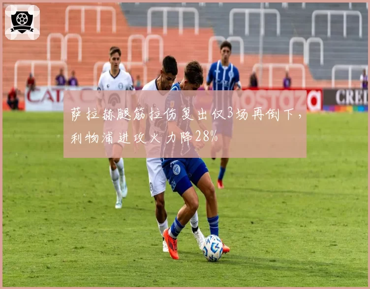 萨拉赫腿筋拉伤复出仅3场再倒下，利物浦进攻火力降28%