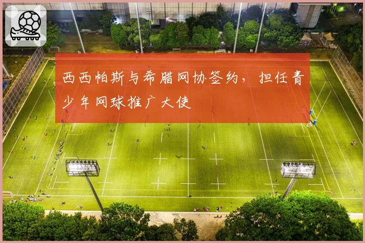 西西帕斯与希腊网协签约，担任青少年网球推广大使