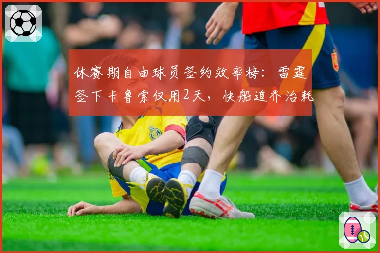 休赛期自由球员签约效率榜：雷霆签下卡鲁索仅用2天，快船追乔治耗时17天
