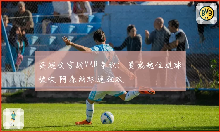 英超收官战VAR争议：曼城越位进球被吹 阿森纳球迷狂欢