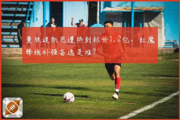 曼联追凯恩遭热刺标价1.2亿,红魔锋线补强备选是谁?