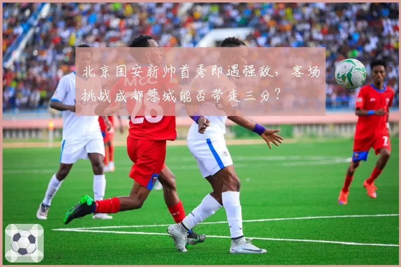 北京国安新帅首秀即遇强敌，客场挑战成都蓉城能否带走三分？