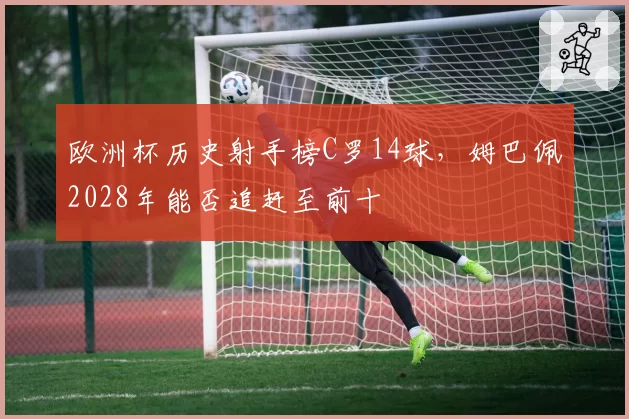 欧洲杯历史射手榜C罗14球，姆巴佩2028年能否追赶至前十