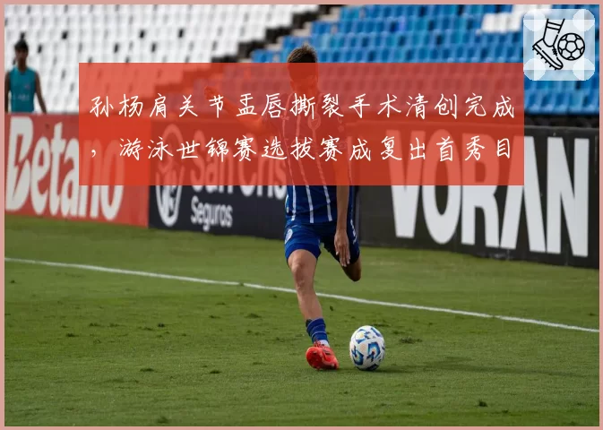 孙杨肩关节盂唇撕裂手术清创完成，游泳世锦赛选拔赛成复出首秀目标__br_