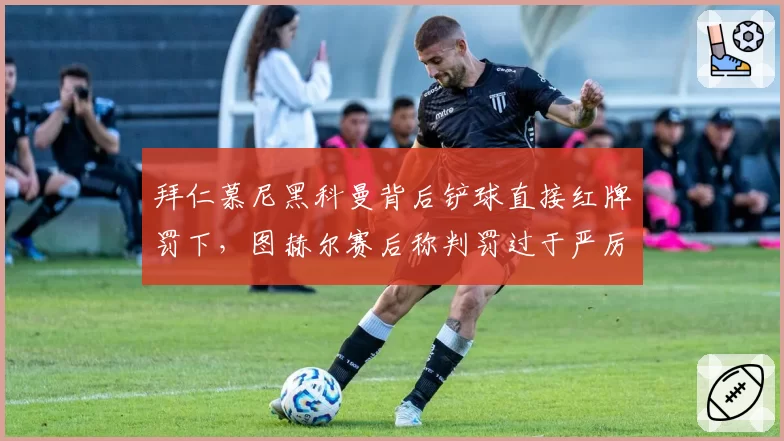 拜仁慕尼黑科曼背后铲球直接红牌罚下,图赫尔赛后称判罚过于严厉