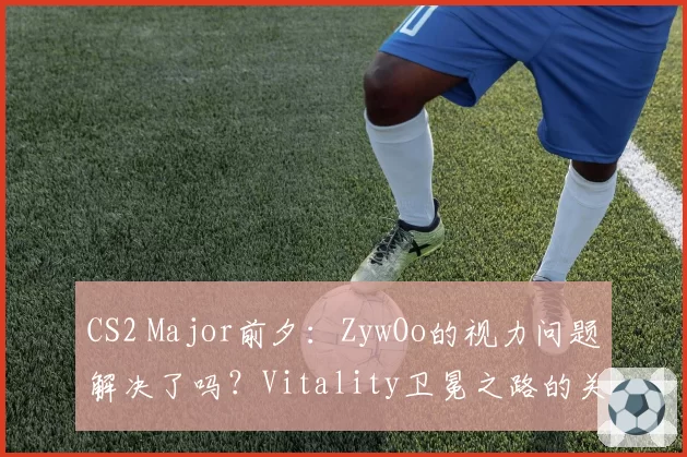 CS2 Major前夕：ZywOo的视力问题解决了吗？Vitality卫冕之路的关键