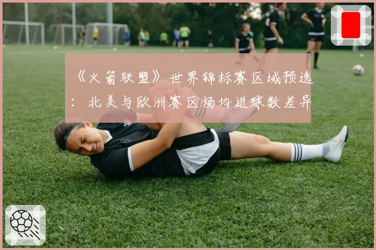 《火箭联盟》世界锦标赛区域预选：北美与欧洲赛区场均进球数差异