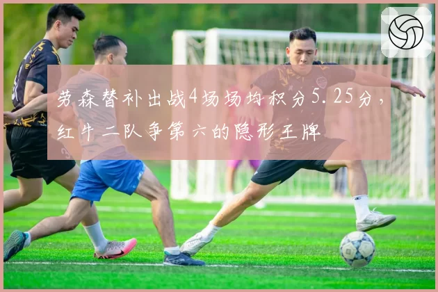 劳森替补出战4场场均积分5.25分,红牛二队争第六的隐形王牌