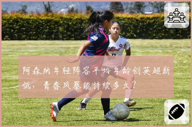 阿森纳年轻阵容平均年龄创英超新低,青春风暴能持续多久?