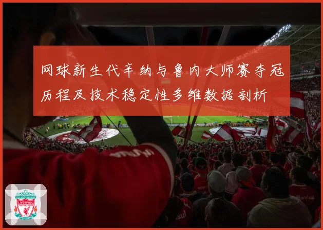 网球新生代辛纳与鲁内大师赛夺冠历程及技术稳定性多维数据剖析