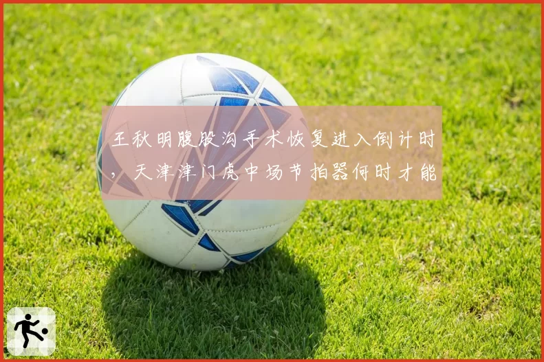 王秋明腹股沟手术恢复进入倒计时，天津津门虎中场节拍器何时才能复出？