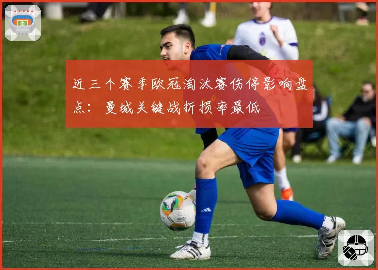 近三个赛季欧冠淘汰赛伤停影响盘点：曼城关键战折损率最低