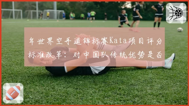 年世界空手道锦标赛Kata项目评分标准改革：对中国队传统优势是否构成冲击？