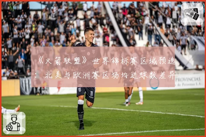 《火箭联盟》世界锦标赛区域预选：北美与欧洲赛区场均进球数差异
