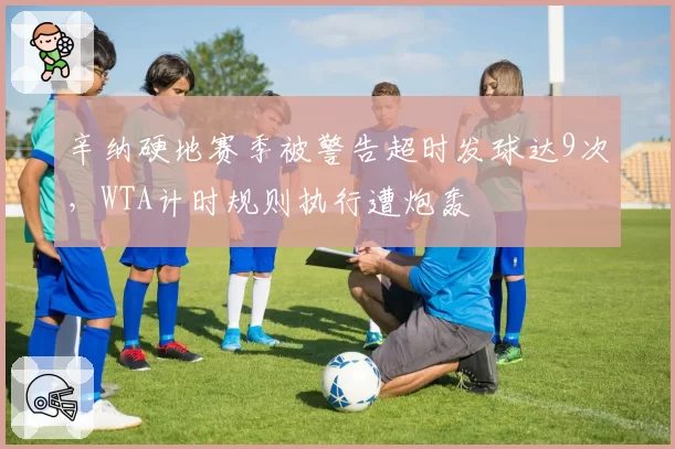 辛纳硬地赛季被警告超时发球达9次,WTA计时规则执行遭炮轰