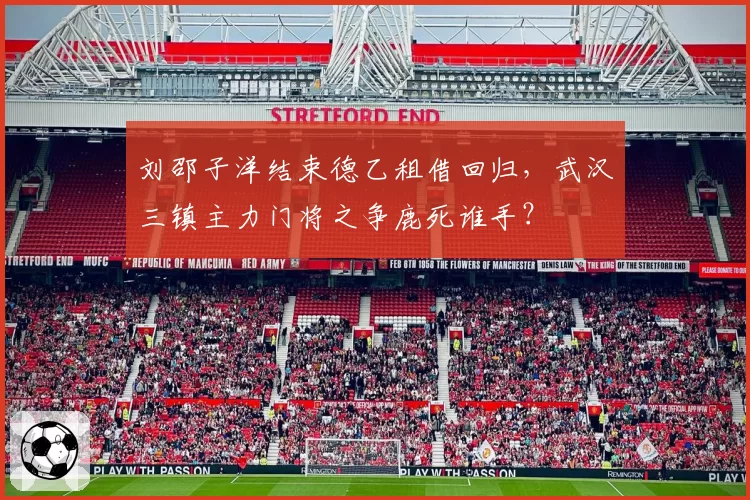 刘邵子洋结束德乙租借回归,武汉三镇主力门将之争鹿死谁手?