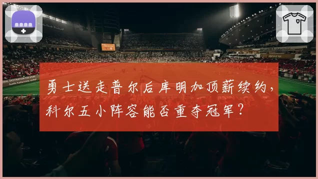 勇士送走普尔后库明加顶薪续约，科尔五小阵容能否重夺冠军？