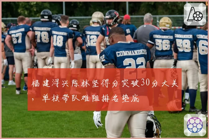 福建浔兴陈林坚得分突破30分大关，单核带队难阻排名垫底